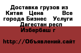 CARGO Доставка грузов из Китая › Цена ­ 100 - Все города Бизнес » Услуги   . Дагестан респ.,Избербаш г.